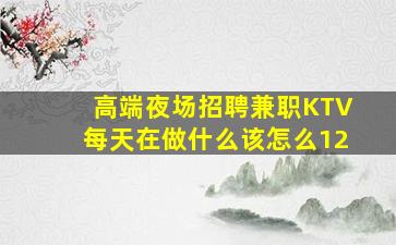 高端夜场招聘兼职KTV每天在做什么该怎么12